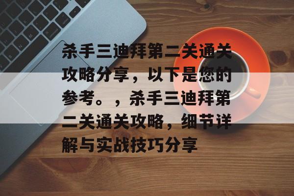 杀手三迪拜第二关通关攻略分享,以下是您的参考。,杀手三迪拜第二关通关攻略,细节详解与实战技巧分享 杀手三迪拜第二关通关攻略分享,以下是您的参考。,杀手三迪拜第二关通关攻略,细节详解与实战技巧分享