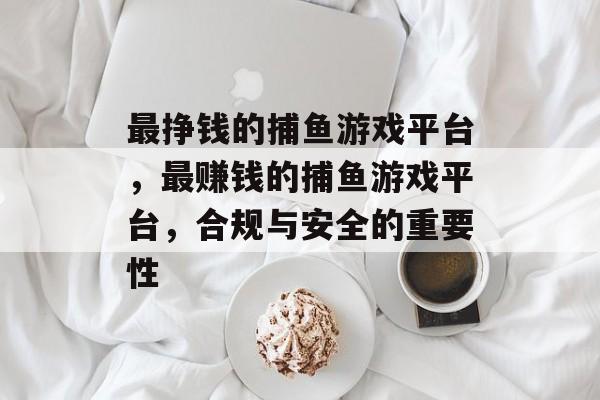 最挣钱的捕鱼游戏平台，最赚钱的捕鱼游戏平台，合规与安全的重要性