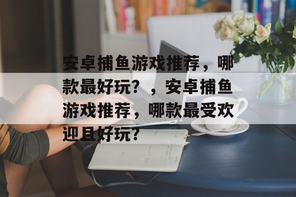 安卓捕鱼游戏推荐,哪款最好玩?,安卓捕鱼游戏推荐,哪款最受欢迎且好玩? 安卓捕鱼游戏推荐,哪款最好玩?,安卓捕鱼游戏推荐,哪款最受欢迎且好玩?