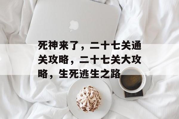 死神来了,二十七关通关攻略,二十七关大攻略,生死逃生之路 死神来了,二十七关通关攻略,二十七关大攻略,生死逃生之路