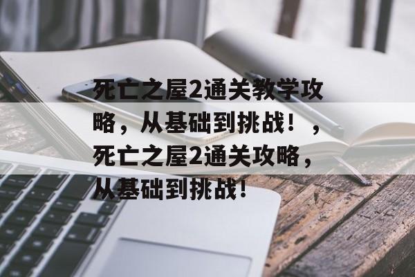 死亡之屋2通关教学攻略，从基础到挑战！，死亡之屋2通关攻略，从基础到挑战！
