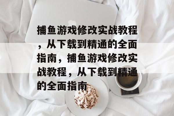 捕鱼游戏修改实战教程，从下载到精通的全面指南，捕鱼游戏修改实战教程，从下载到精通的全面指南