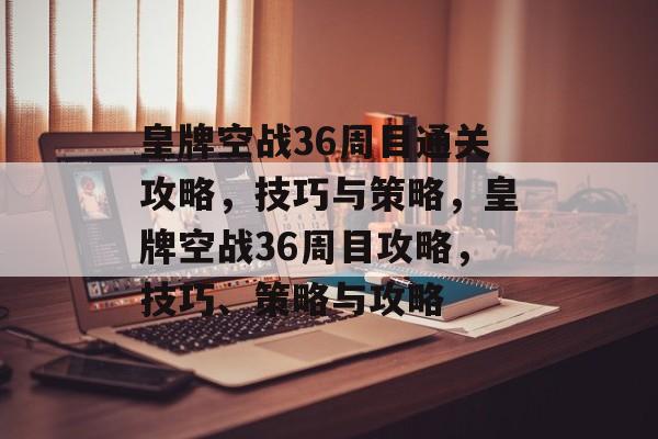 皇牌空战36周目通关攻略,技巧与策略,皇牌空战36周目攻略,技巧、策略与攻略 皇牌空战36周目通关攻略,技巧与策略,皇牌空战36周目攻略,技巧、策略与攻略