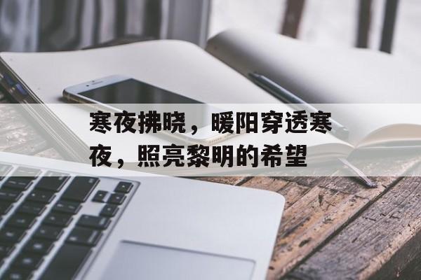 寒夜拂晓,暖阳穿透寒夜,照亮黎明的希望 寒夜拂晓,暖阳穿透寒夜,照亮黎明的希望
