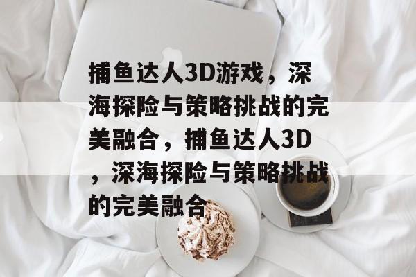 捕鱼达人3D游戏,深海探险与策略挑战的完美融合,捕鱼达人3D,深海探险与策略挑战的完美融合 捕鱼达人3D游戏,深海探险与策略挑战的完美融合,捕鱼达人3D,深海探险与策略挑战的完美融合