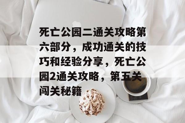 死亡公园二通关攻略第六部分,成功通关的技巧和经验分享,死亡公园2通关攻略,第五关闯关秘籍 死亡公园二通关攻略第六部分,成功通关的技巧和经验分享,死亡公园2通关攻略,第五关闯关秘籍