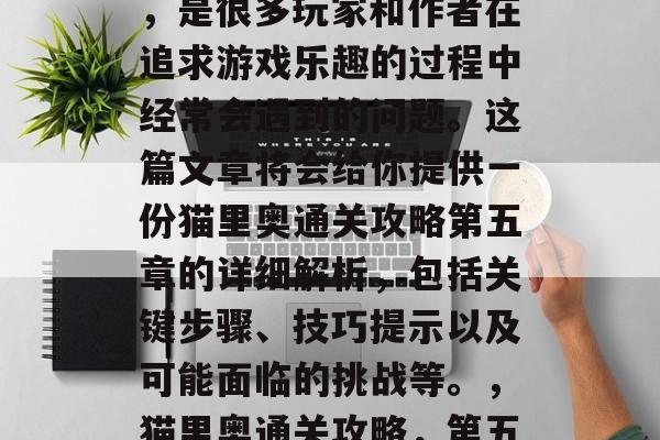 猫里奥通关攻略第五章,是很多玩家和作者在追求游戏乐趣的过程中经常会遇到的问题。这篇文章将会给你提供一份猫里奥通关攻略第五章的详细解析,包括关键步骤、技巧提示以及可能面临的挑战等。,猫里奥通关攻略,第五章详细解析 猫里奥通关攻略第五章,是很多玩家和作者在追求游戏乐趣的过程中经常会遇到的问题。这篇文章将会给你提供一份猫里奥通关攻略第五章的详细解析,包括关键步骤、技巧提示以及可能面临的挑战等。,猫里奥通关攻略,第五章详细解析