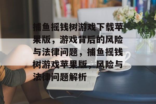 捕鱼摇钱树游戏下载苹果版,游戏背后的风险与法律问题,捕鱼摇钱树游戏苹果版,风险与法律问题解析 捕鱼摇钱树游戏下载苹果版,游戏背后的风险与法律问题,捕鱼摇钱树游戏苹果版,风险与法律问题解析