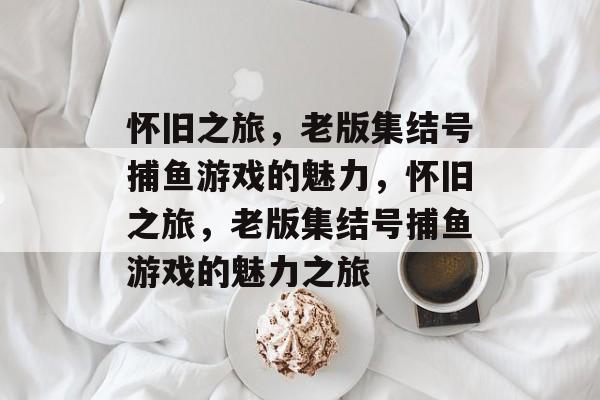 怀旧之旅，老版集结号捕鱼游戏的魅力，怀旧之旅，老版集结号捕鱼游戏的魅力之旅