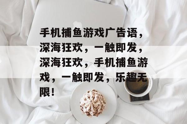 手机捕鱼游戏广告语,深海狂欢,一触即发,深海狂欢,手机捕鱼游戏,一触即发,乐趣无限! 手机捕鱼游戏广告语,深海狂欢,一触即发,深海狂欢,手机捕鱼游戏,一触即发,乐趣无限!