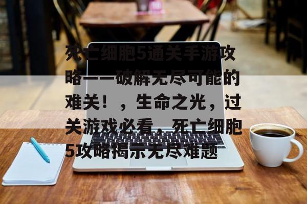死亡细胞5通关手游攻略——破解无尽可能的难关!,生命之光,过关游戏必看,死亡细胞5攻略揭示无尽难题 死亡细胞5通关手游攻略——破解无尽可能的难关!,生命之光,过关游戏必看,死亡细胞5攻略揭示无尽难题