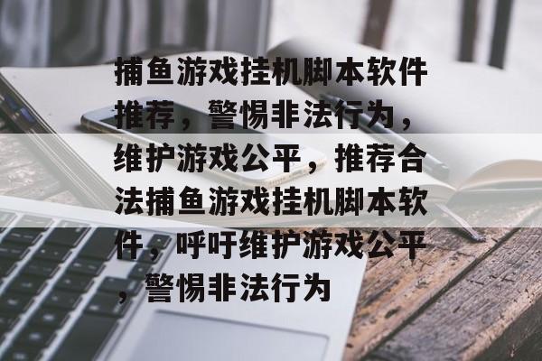 捕鱼游戏挂机脚本软件推荐,警惕非法行为,维护游戏公平,推荐合法捕鱼游戏挂机脚本软件,呼吁维护游戏公平,警惕非法行为 捕鱼游戏挂机脚本软件推荐,警惕非法行为,维护游戏公平,推荐合法捕鱼游戏挂机脚本软件,呼吁维护游戏公平,警惕非法行为