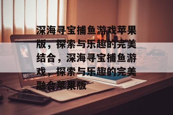 深海寻宝捕鱼游戏苹果版，探索与乐趣的完美结合，深海寻宝捕鱼游戏，探索与乐趣的完美融合苹果版