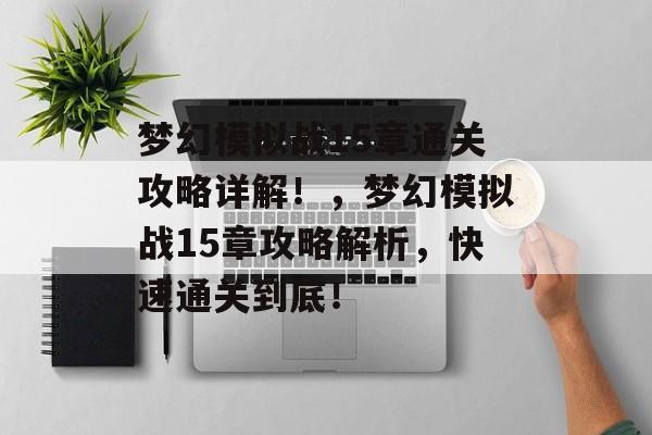 梦幻模拟战15章通关攻略详解！，梦幻模拟战15章攻略解析，快速通关到底！