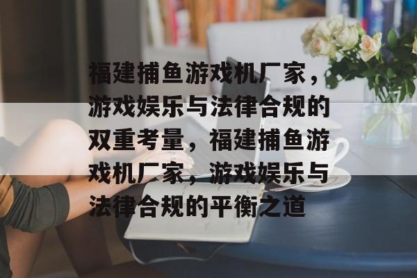 福建捕鱼游戏机厂家，游戏娱乐与法律合规的双重考量，福建捕鱼游戏机厂家，游戏娱乐与法律合规的平衡之道