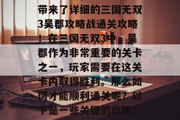三国无双3吴郡攻略战通关攻略，这里为大家带来了详细的三国无双3吴郡攻略战通关攻略！在三国无双3中，吴郡作为非常重要的关卡之一，玩家需要在这关卡内取得胜利。那么如何才能顺利通关呢？以下是一些关键的攻略！，三国无双3吴郡攻略，通关技巧全解析