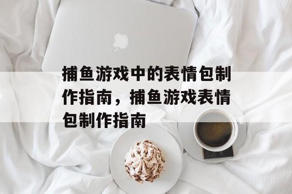 捕鱼游戏中的表情包制作指南,捕鱼游戏表情包制作指南 捕鱼游戏中的表情包制作指南,捕鱼游戏表情包制作指南