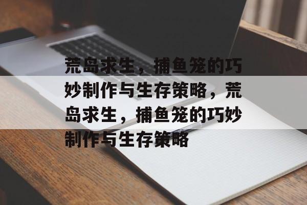 荒岛求生,捕鱼笼的巧妙制作与生存策略,荒岛求生,捕鱼笼的巧妙制作与生存策略 荒岛求生,捕鱼笼的巧妙制作与生存策略,荒岛求生,捕鱼笼的巧妙制作与生存策略