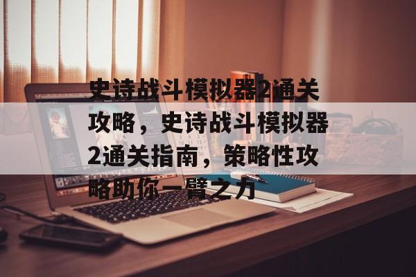 史诗战斗模拟器2通关攻略,史诗战斗模拟器2通关指南,策略性攻略助你一臂之力 史诗战斗模拟器2通关攻略,史诗战斗模拟器2通关指南,策略性攻略助你一臂之力