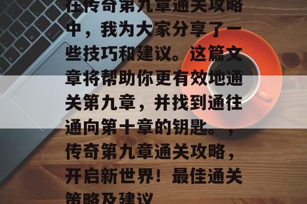 在传奇第九章通关攻略中,我为大家分享了一些技巧和建议。这篇文章将帮助你更有效地通关第九章,并找到通往通向第十章的钥匙。,传奇第九章通关攻略,开启新世界!最佳通关策略及建议 在传奇第九章通关攻略中,我为大家分享了一些技巧和建议。这篇文章将帮助你更有效地通关第九章,并找到通往通向第十章的钥匙。,传奇第九章通关攻略,开启新世界!最佳通关策略及建议