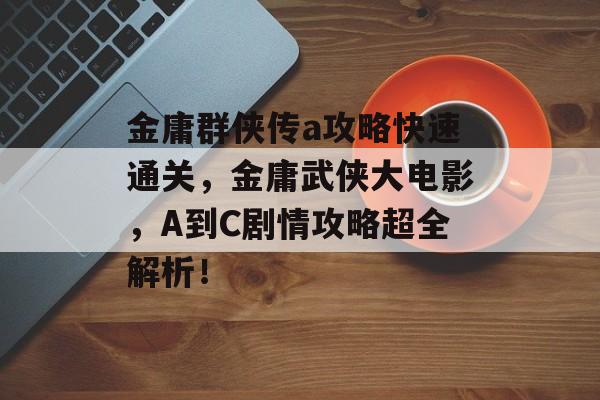 金庸群侠传a攻略快速通关,金庸武侠大电影,A到C剧情攻略超全解析! 金庸群侠传a攻略快速通关,金庸武侠大电影,A到C剧情攻略超全解析!
