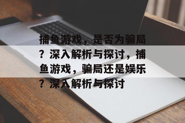 捕鱼游戏，是否为骗局？深入解析与探讨，捕鱼游戏，骗局还是娱乐？深入解析与探讨
