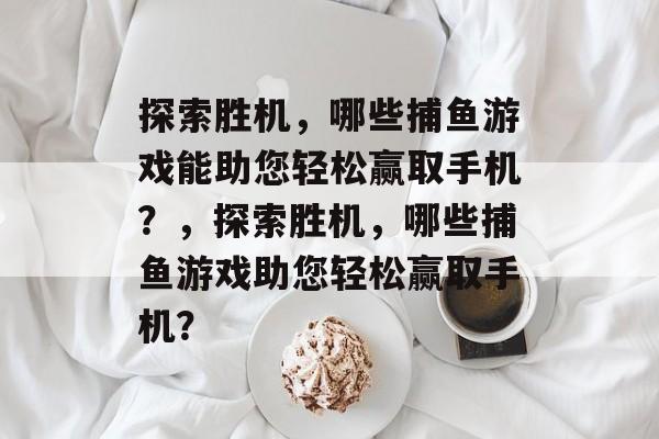探索胜机,哪些捕鱼游戏能助您轻松赢取手机?,探索胜机,哪些捕鱼游戏助您轻松赢取手机? 探索胜机,哪些捕鱼游戏能助您轻松赢取手机?,探索胜机,哪些捕鱼游戏助您轻松赢取手机?