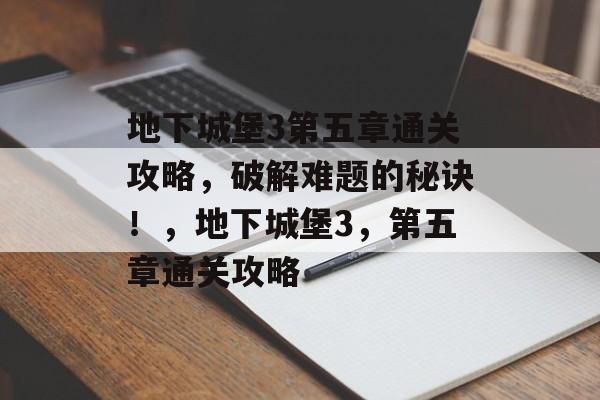 地下城堡3第五章通关攻略,破解难题的秘诀!,地下城堡3,第五章通关攻略 地下城堡3第五章通关攻略,破解难题的秘诀!,地下城堡3,第五章通关攻略