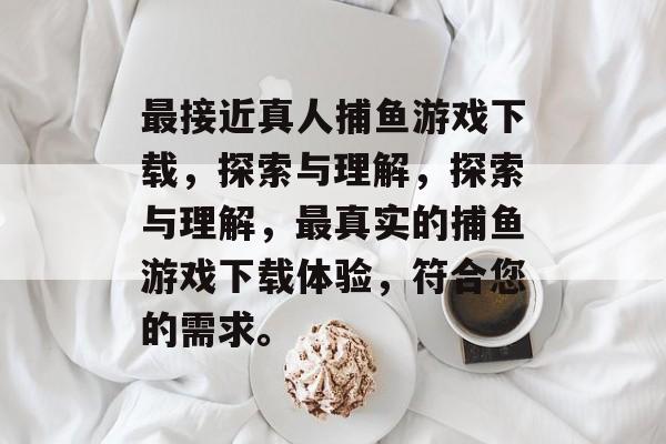 最接近真人捕鱼游戏下载,探索与理解,探索与理解,最真实的捕鱼游戏下载体验,符合您的需求。 最接近真人捕鱼游戏下载,探索与理解,探索与理解,最真实的捕鱼游戏下载体验,符合您的需求。