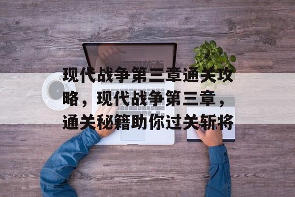 现代战争第三章通关攻略，现代战争第三章，通关秘籍助你过关斩将