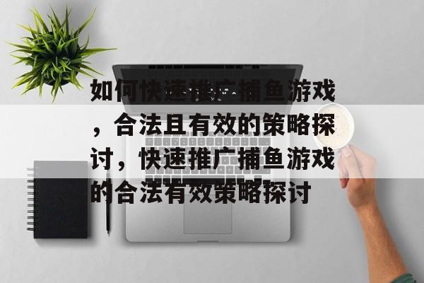如何快速推广捕鱼游戏,合法且有效的策略探讨,快速推广捕鱼游戏的合法有效策略探讨 如何快速推广捕鱼游戏,合法且有效的策略探讨,快速推广捕鱼游戏的合法有效策略探讨