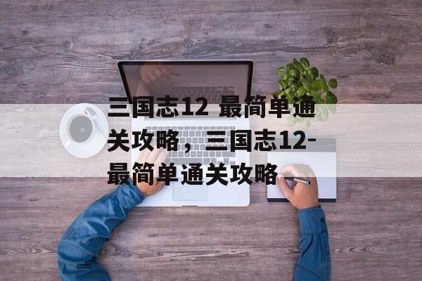 三国志12 最简单通关攻略，三国志12-最简单通关攻略
