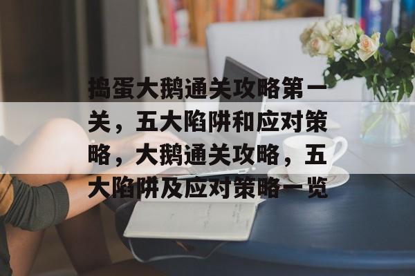 捣蛋大鹅通关攻略第一关,五大陷阱和应对策略,大鹅通关攻略,五大陷阱及应对策略一览 捣蛋大鹅通关攻略第一关,五大陷阱和应对策略,大鹅通关攻略,五大陷阱及应对策略一览