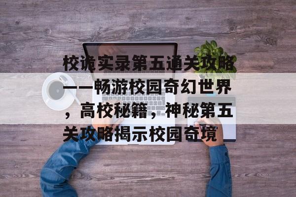 校诡实录第五通关攻略——畅游校园奇幻世界，高校秘籍，神秘第五关攻略揭示校园奇境