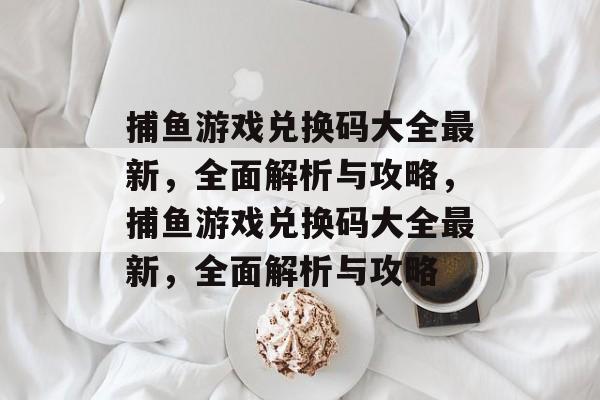 捕鱼游戏兑换码大全最新，全面解析与攻略，捕鱼游戏兑换码大全最新，全面解析与攻略