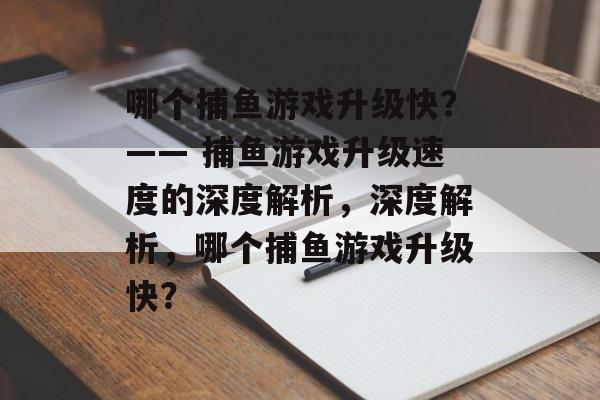哪个捕鱼游戏升级快？—— 捕鱼游戏升级速度的深度解析，深度解析，哪个捕鱼游戏升级快？