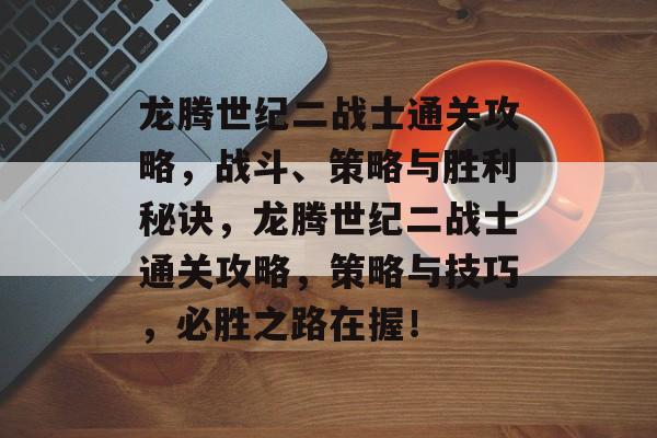 龙腾世纪二战士通关攻略，战斗、策略与胜利秘诀，龙腾世纪二战士通关攻略，策略与技巧，必胜之路在握！