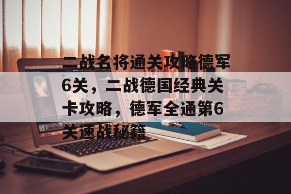 二战名将通关攻略德军6关，二战德国经典关卡攻略，德军全通第6关速战秘籍