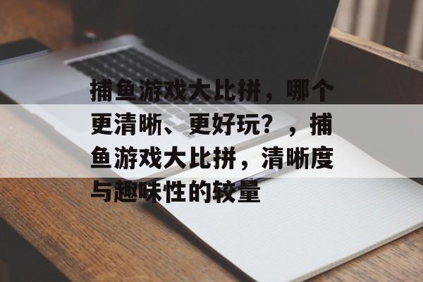 捕鱼游戏大比拼,哪个更清晰、更好玩?,捕鱼游戏大比拼,清晰度与趣味性的较量 捕鱼游戏大比拼,哪个更清晰、更好玩?,捕鱼游戏大比拼,清晰度与趣味性的较量