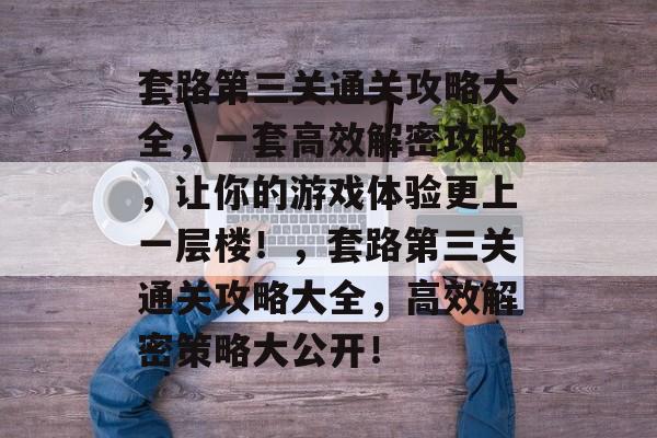 套路第三关通关攻略大全,一套高效解密攻略,让你的游戏体验更上一层楼!,套路第三关通关攻略大全,高效解密策略大公开! 套路第三关通关攻略大全,一套高效解密攻略,让你的游戏体验更上一层楼!,套路第三关通关攻略大全,高效解密策略大公开!