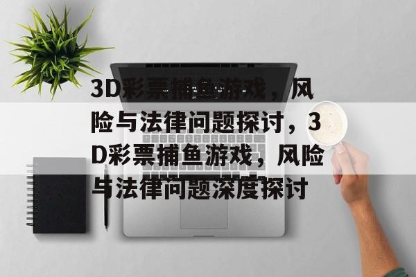 3D彩票捕鱼游戏,风险与法律问题探讨,3D彩票捕鱼游戏,风险与法律问题深度探讨 3D彩票捕鱼游戏,风险与法律问题探讨,3D彩票捕鱼游戏,风险与法律问题深度探讨