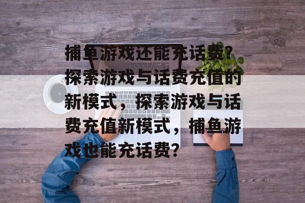 捕鱼游戏还能充话费?探索游戏与话费充值的新模式,探索游戏与话费充值新模式,捕鱼游戏也能充话费? 捕鱼游戏还能充话费?探索游戏与话费充值的新模式,探索游戏与话费充值新模式,捕鱼游戏也能充话费?