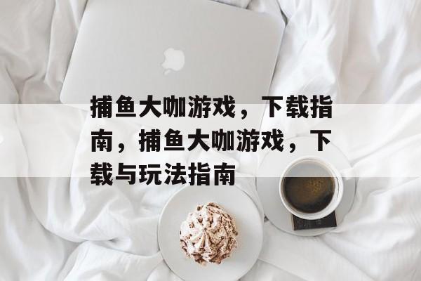 捕鱼大咖游戏,下载指南,捕鱼大咖游戏,下载与玩法指南 捕鱼大咖游戏,下载指南,捕鱼大咖游戏,下载与玩法指南