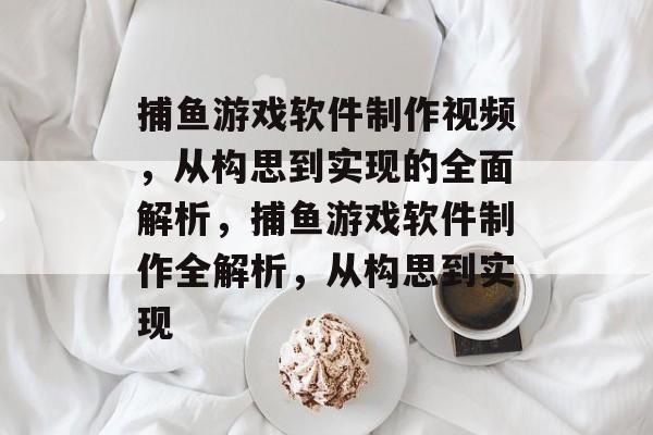 捕鱼游戏软件制作视频,从构思到实现的全面解析,捕鱼游戏软件制作全解析,从构思到实现 捕鱼游戏软件制作视频,从构思到实现的全面解析,捕鱼游戏软件制作全解析,从构思到实现