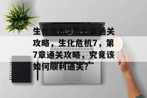 生化危机7第七章通关攻略,生化危机7,第7章通关攻略,究竟该如何顺利通关? 生化危机7第七章通关攻略,生化危机7,第7章通关攻略,究竟该如何顺利通关?