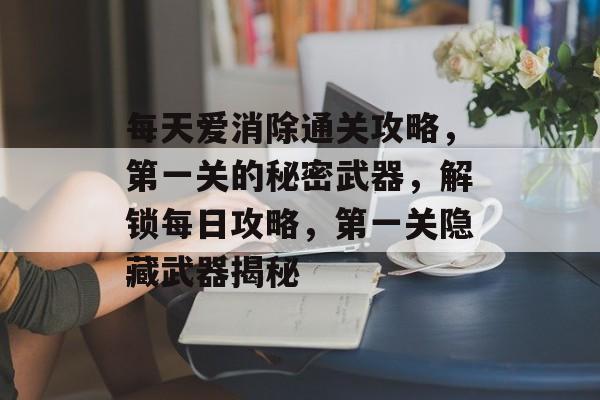 每天爱消除通关攻略,第一关的秘密武器,解锁每日攻略,第一关隐藏武器揭秘 每天爱消除通关攻略,第一关的秘密武器,解锁每日攻略,第一关隐藏武器揭秘