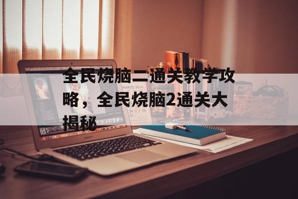 全民烧脑二通关教学攻略,全民烧脑2通关大揭秘 全民烧脑二通关教学攻略,全民烧脑2通关大揭秘