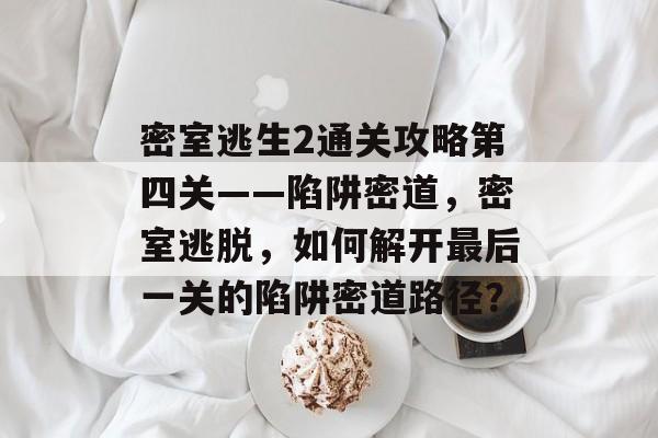 密室逃生2通关攻略第四关——陷阱密道,密室逃脱,如何解开最后一关的陷阱密道路径? 密室逃生2通关攻略第四关——陷阱密道,密室逃脱,如何解开最后一关的陷阱密道路径?