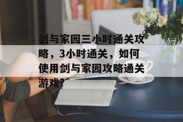 剑与家园三小时通关攻略,3小时通关,如何使用剑与家园攻略通关游戏? 剑与家园三小时通关攻略,3小时通关,如何使用剑与家园攻略通关游戏?