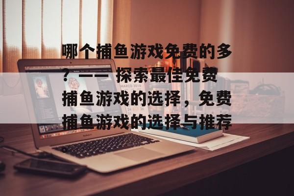 哪个捕鱼游戏免费的多?—— 探索最佳免费捕鱼游戏的选择,免费捕鱼游戏的选择与推荐。 哪个捕鱼游戏免费的多?—— 探索最佳免费捕鱼游戏的选择,免费捕鱼游戏的选择与推荐。